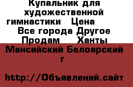 Купальник для художественной гимнастики › Цена ­ 7 000 - Все города Другое » Продам   . Ханты-Мансийский,Белоярский г.